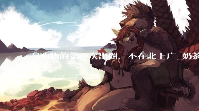 AI购物的第一次出圈，不在北上广_奶茶店_县城_活动